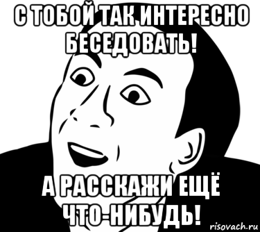 с тобой так интересно беседовать! а расскажи ещё что-нибудь!, Мем  Да ладно