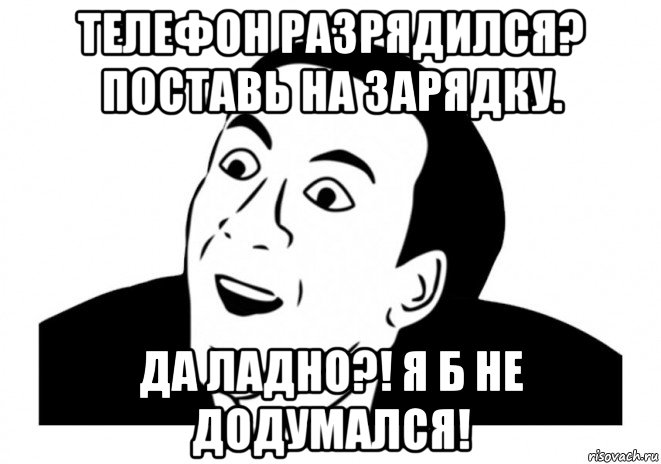 телефон разрядился? поставь на зарядку. да ладно?! я б не додумался!, Мем   да ладно (Кейдж)