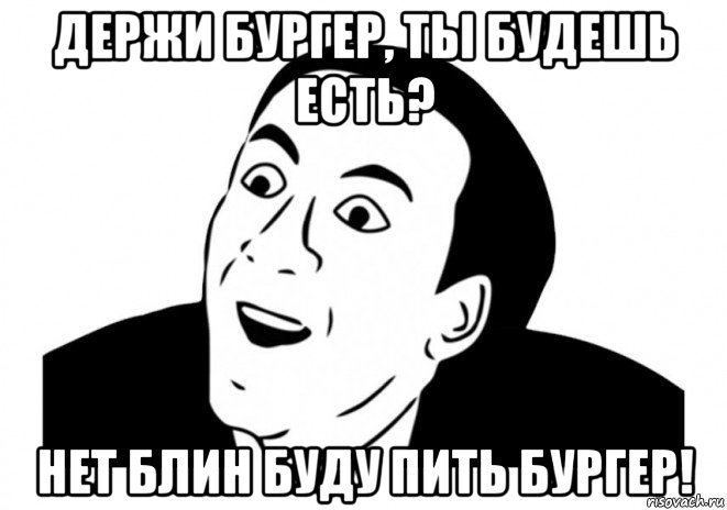 держи бургер, ты будешь есть? нет блин буду пить бургер!, Мем   да ладно (Кейдж)