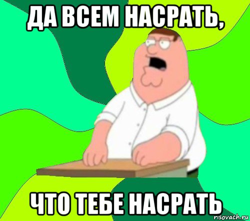 да всем насрать, что тебе насрать, Мем  Да всем насрать (Гриффин)