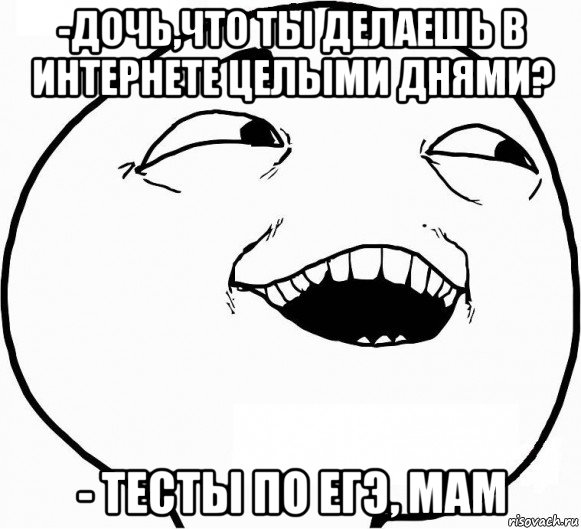 -дочь,что ты делаешь в интернете целыми днями? - тесты по егэ, мам, Мем Дааа