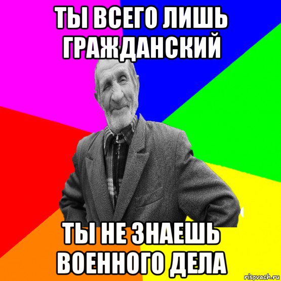 ты всего лишь гражданский ты не знаешь военного дела, Мем ДЕД