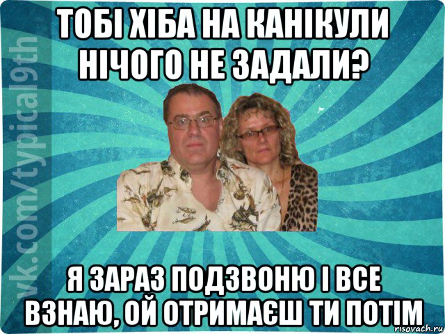 тобі хіба на канікули нічого не задали? я зараз подзвоню і все взнаю, ой отримаєш ти потім