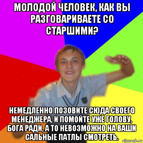 молодой человек, как вы разговариваете со старшими? немедленно позовите сюда своего менеджера, и помойте уже голову, бога ради, а то невозможно на ваши сальные патлы смотреть., Мем дк