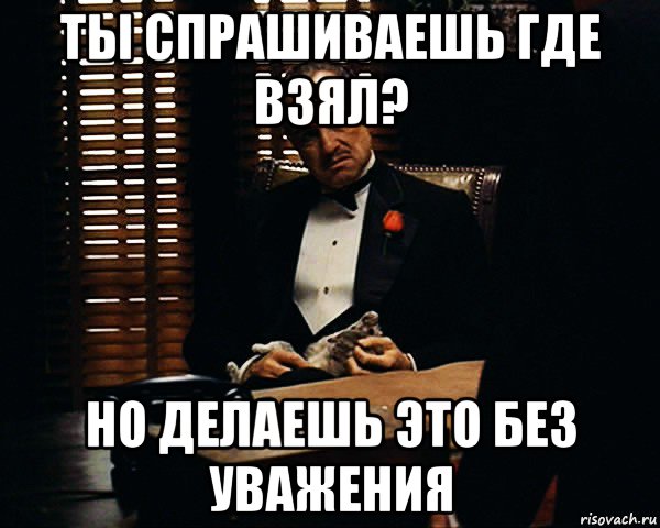 ты спрашиваешь где взял? но делаешь это без уважения, Мем Дон Вито Корлеоне