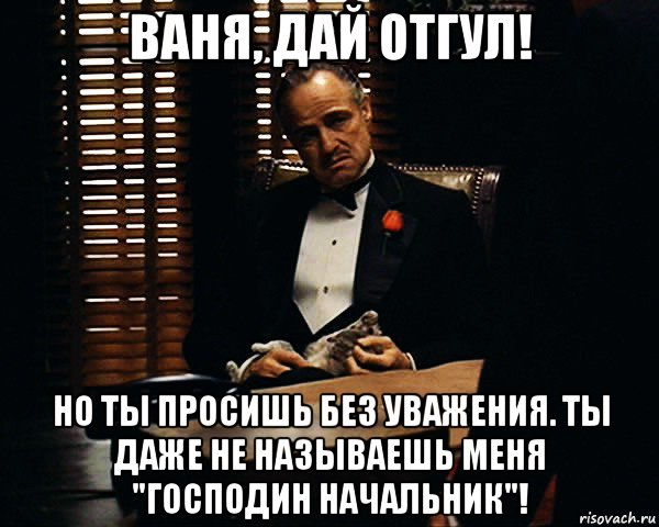 ваня, дай отгул! но ты просишь без уважения. ты даже не называешь меня "господин начальник"!, Мем Дон Вито Корлеоне