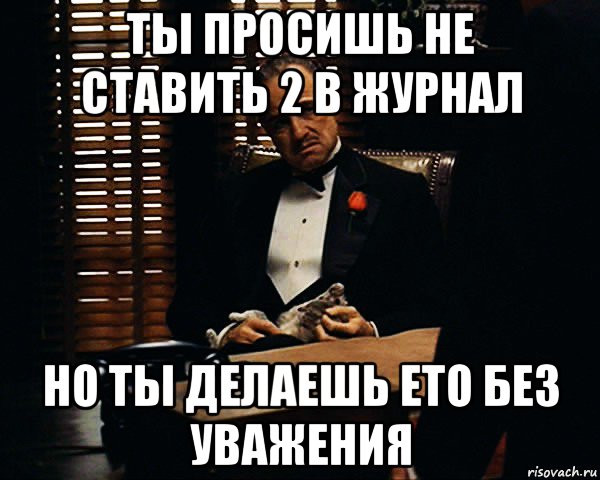 ты просишь не ставить 2 в журнал но ты делаешь ето без уважения, Мем Дон Вито Корлеоне