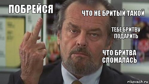 побрейся что не бритый такой тебе бритву подарить   что бритва сломалась 