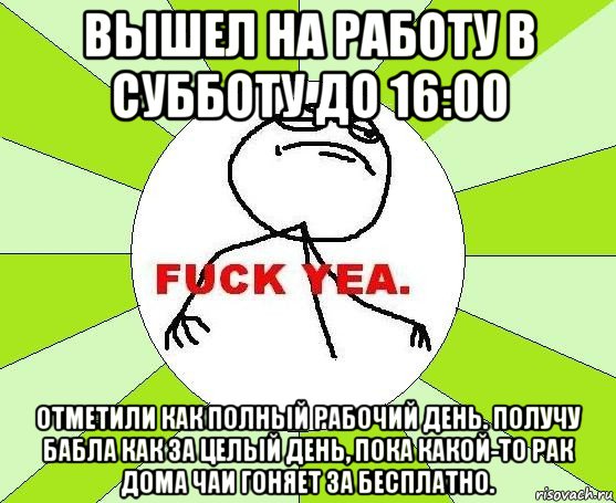 вышел на работу в субботу до 16:00 отметили как полный рабочий день. получу бабла как за целый день, пока какой-то рак дома чаи гоняет за бесплатно., Мем фак е