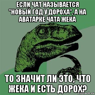 если чат называется "новый год у дороха", а на аватарке чата жека то значит ли это, что жека и есть дорох?, Мем Филосораптор