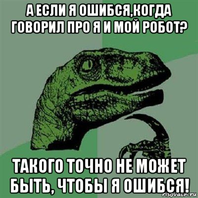 а если я ошибся,когда говорил про я и мой робот? такого точно не может быть, чтобы я ошибся!, Мем Филосораптор