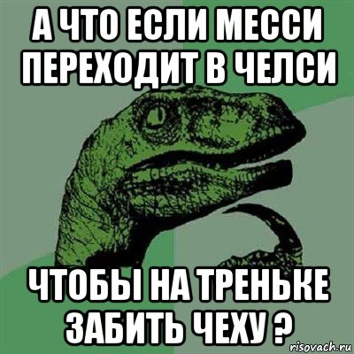 а что если месси переходит в челси чтобы на треньке забить чеху ?, Мем Филосораптор