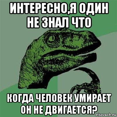 интересно,я один не знал что когда человек умирает он не двигается?, Мем Филосораптор