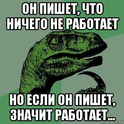 он пишет, что ничего не работает но если он пишет, значит работает..., Мем Филосораптор