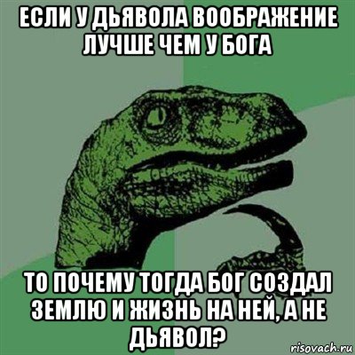 если у дьявола воображение лучше чем у бога то почему тогда бог создал землю и жизнь на ней, а не дьявол?, Мем Филосораптор