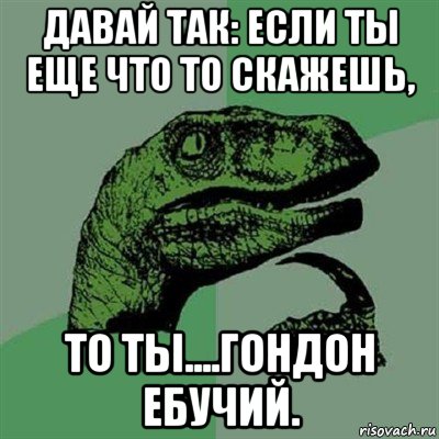 давай так: если ты еще что то скажешь, то ты....гондон ебучий., Мем Филосораптор