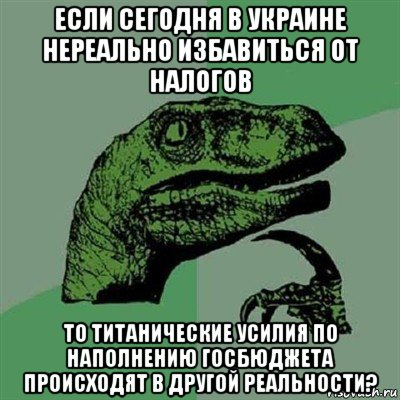 если сегодня в украине нереально избавиться от налогов то титанические усилия по наполнению госбюджета происходят в другой реальности?, Мем Филосораптор