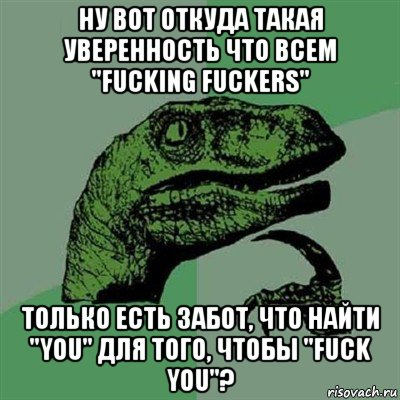 ну вот откуда такая уверенность что всем "fucking fuckers" только есть забот, что найти "you" для того, чтобы "fuck you"?, Мем Филосораптор