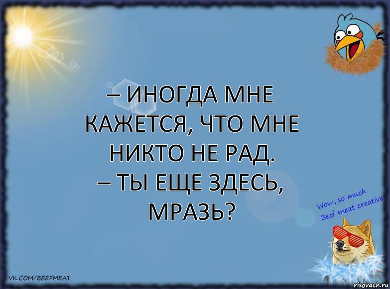 – Иногда мне кажется, что мне никто не рад.
– Ты еще здесь, мразь?, Комикс ФОН