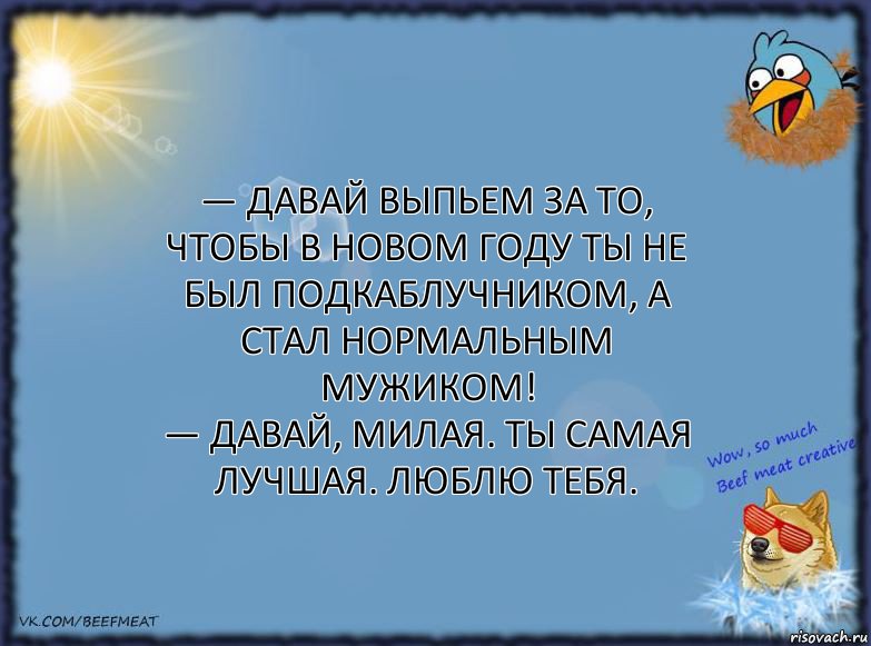 — Давай выпьем за то, чтобы в новом году ты не был подкаблучником, а стал нормальным мужиком!
— Давай, милая. Ты самая лучшая. Люблю тебя., Комикс ФОН