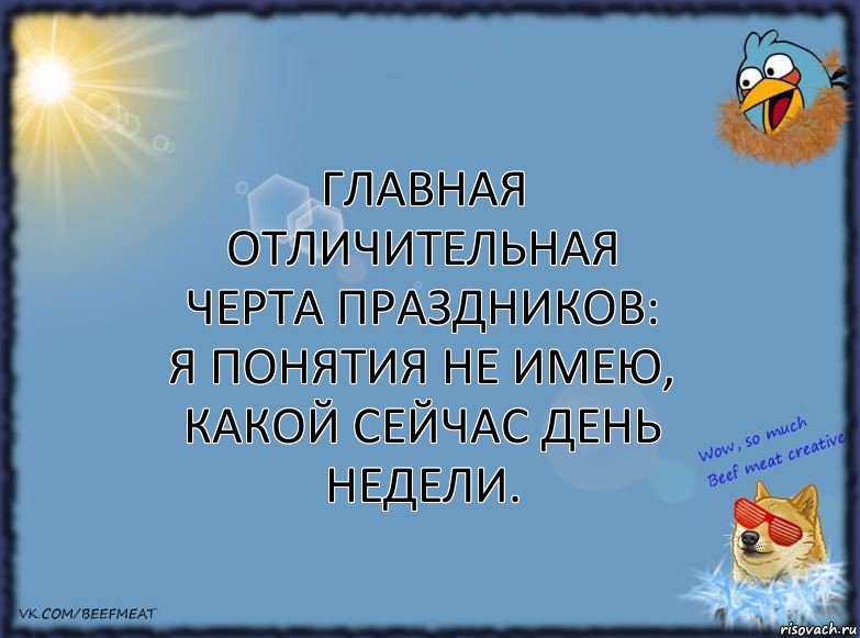 Главная отличительная черта праздников:
Я понятия не имею, какой сейчас день недели.