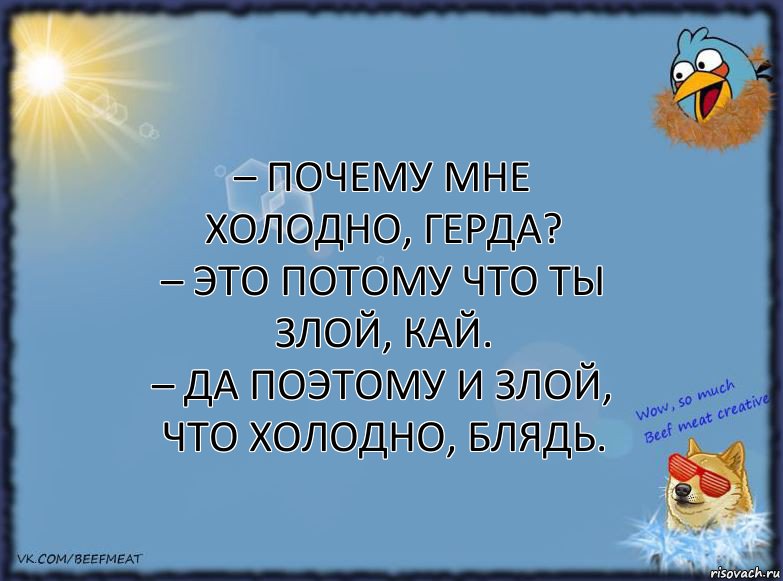 – Почему мне холодно, Герда?
– Это потому что ты злой, Кай.
– Да поэтому и злой, что холодно, блядь., Комикс ФОН