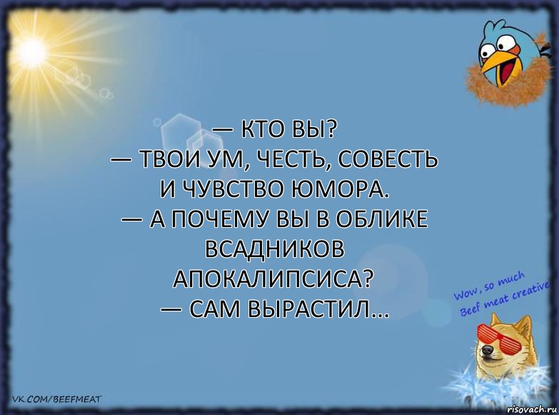 — Кто вы?
— Твои ум, честь, совесть и чувство юмора.
— А почему вы в облике всадников апокалипсиса?
— Сам вырастил..., Комикс ФОН