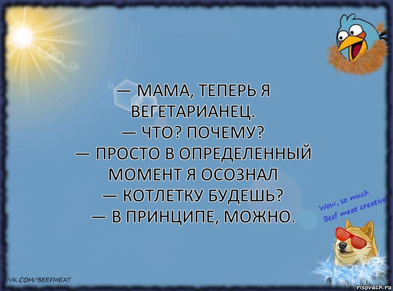 — Мама, теперь я вегетарианец.
— Что? Почему?
— Просто в определенный момент я осознал
— Котлетку будешь?
— В принципе, можно., Комикс ФОН