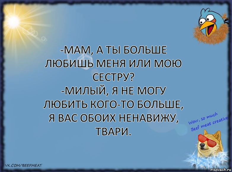 -Мам, а ты больше любишь меня или мою сестру?
-Милый, я не могу любить кого-то больше, я вас обоих ненавижу, твари., Комикс ФОН