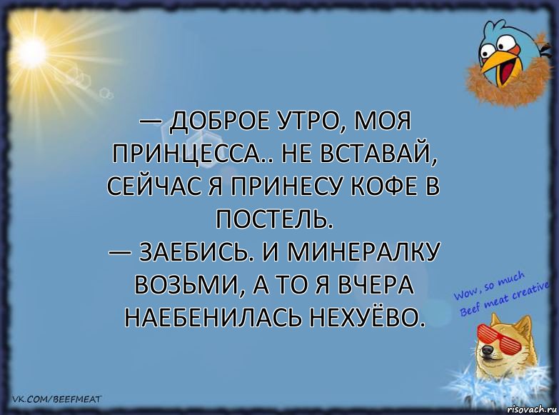 — Доброе утро, моя принцесса.. Не вставай, сейчас я принесу кофе в постель.
— Заебись. И минералку возьми, а то я вчера наебенилась нехуёво., Комикс ФОН