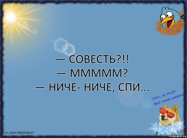 — Совесть?!!
— Ммммм?
— Ниче- ниче, спи...