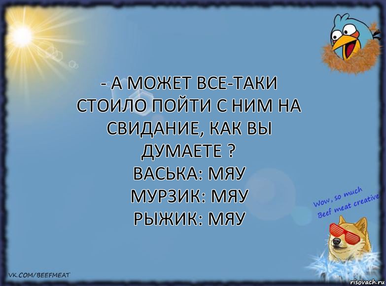 - А может все-таки стоило пойти с ним на свидание, как вы думаете ?
Васька: Мяу
Мурзик: Мяу
Рыжик: Мяу, Комикс ФОН