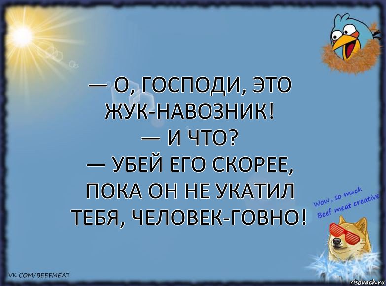 — О, Господи, это жук-навозник!
— И что?
— Убей его скорее, пока он не укатил тебя, человек-говно!, Комикс ФОН