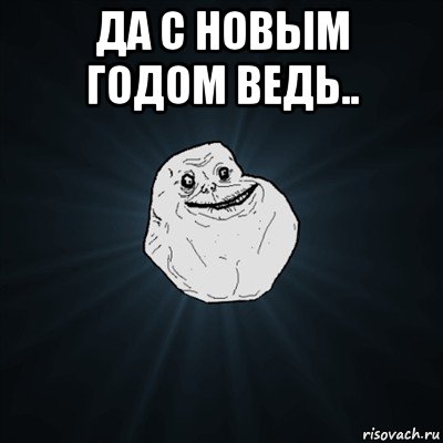 да с новым годом ведь.. , Мем Forever Alone