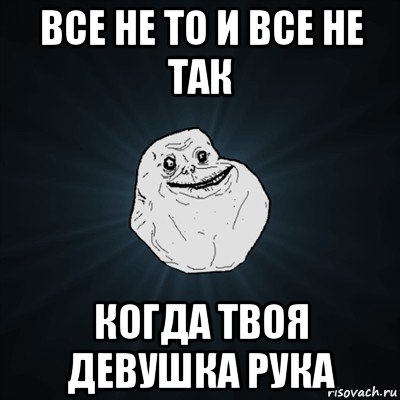 все не то и все не так когда твоя девушка рука, Мем Forever Alone