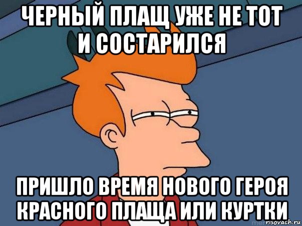 черный плащ уже не тот и состарился пришло время нового героя красного плаща или куртки, Мем  Фрай (мне кажется или)