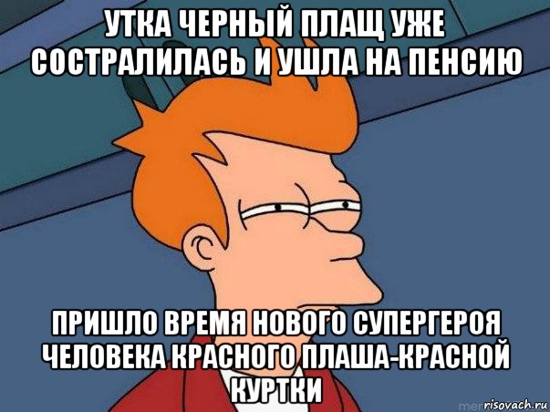 утка черный плащ уже состралилась и ушла на пенсию пришло время нового супергероя человека красного плаша-красной куртки, Мем  Фрай (мне кажется или)