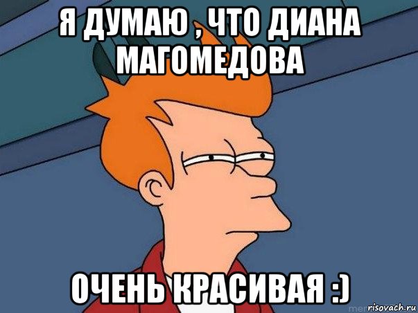 я думаю , что диана магомедова очень красивая :), Мем  Фрай (мне кажется или)