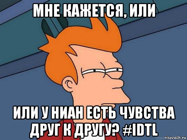 мне кажется, или или у ниан есть чувства друг к другу? #idtl, Мем  Фрай (мне кажется или)