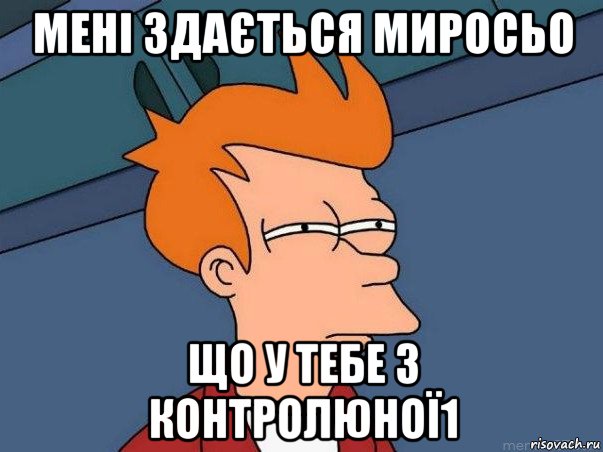 мені здається миросьо що у тебе з контролюної1, Мем  Фрай (мне кажется или)