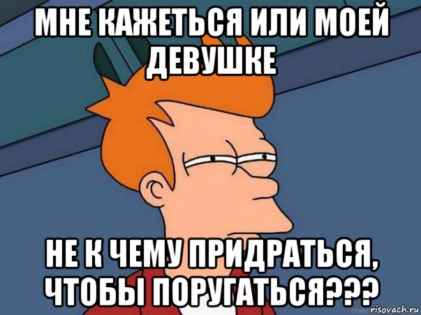 мне кажеться или моей девушке не к чему придраться, чтобы поругаться???, Мем  Фрай (мне кажется или)