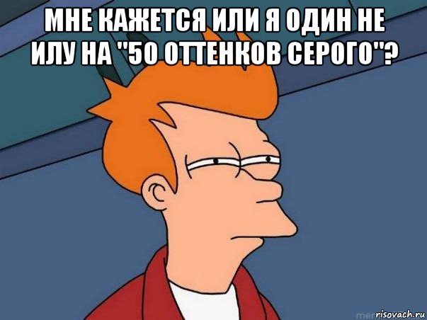 мне кажется или я один не илу на "50 оттенков серого"? , Мем  Фрай (мне кажется или)