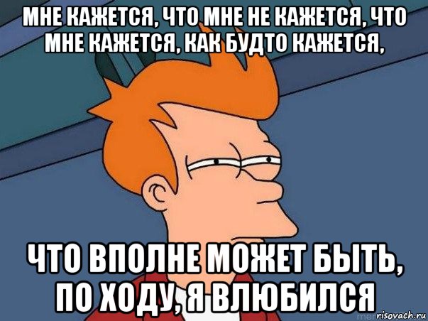 мне кажется, что мне не кажется, что мне кажется, как будто кажется, что вполне может быть, по ходу, я влюбился, Мем  Фрай (мне кажется или)