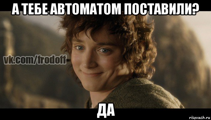 а тебе автоматом поставили? да, Мем  Фродо