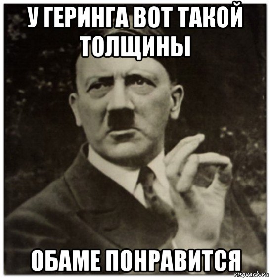 у геринга вот такой толщины обаме понравится, Мем гитлер нельзя просто так