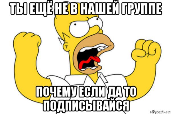 ты ещё не в нашей группе почему если да то подписывайся, Мем Разъяренный Гомер