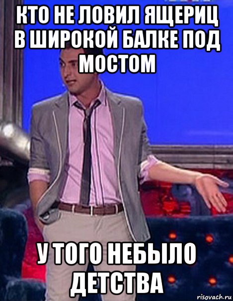 кто не ловил ящериц в широкой балке под мостом у того небыло детства, Мем Грек