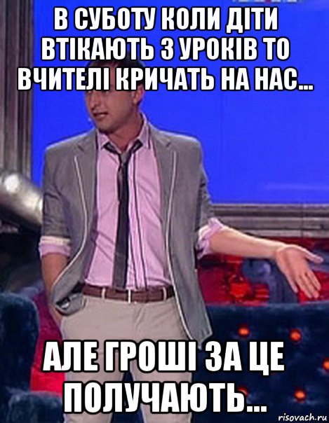 в суботу коли діти втікають з уроків то вчителі кричать на нас... але гроші за це получають...