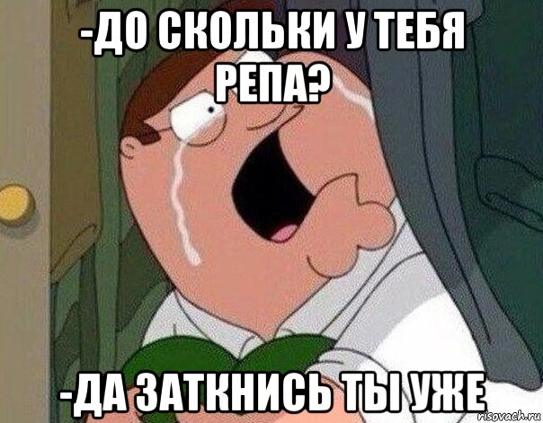 -до скольки у тебя репа? -да заткнись ты уже, Мем Гриффин плачет