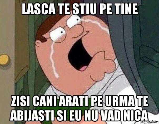 lasca te stiu pe tine zisi cani arati pe urma te abijasti si eu nu vad nica, Мем Гриффин плачет